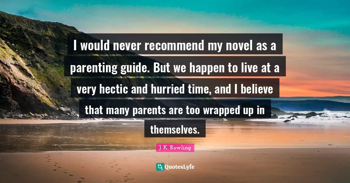I would never recommend my novel as a parenting guide. But we happen to live at a very hectic and hurried time, and I believe that many parents are too wrapped up in themselves.