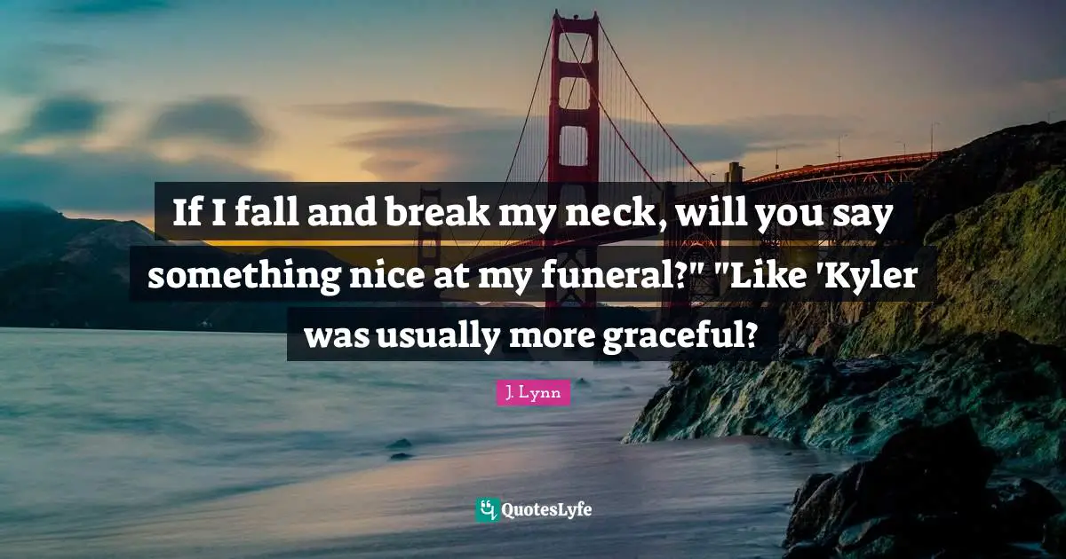 If I fall and break my neck, will you say something nice at my funeral?" "Like 'Kyler was usually more graceful?