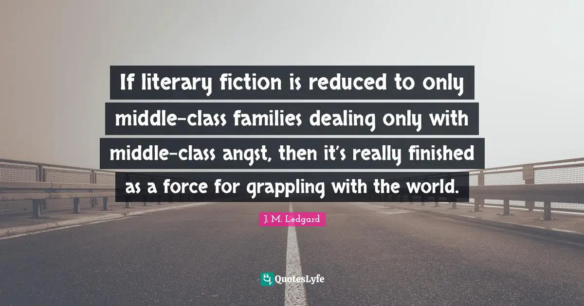 If literary fiction is reduced to only middle-class families dealing only with middle-class angst, then it’s really finished as a force for grappling with the world.