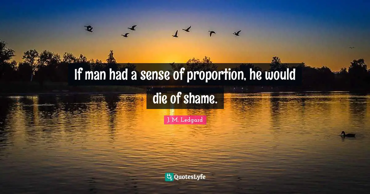 If man had a sense of proportion, he would die of shame.