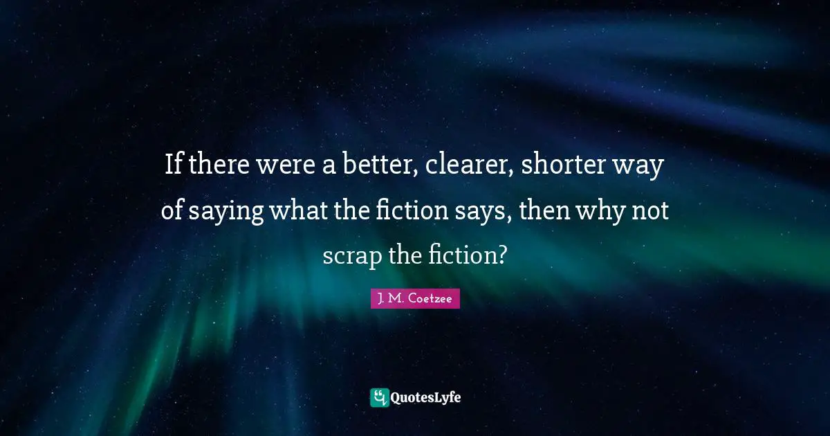 Scrap Quotes: "If there were a better, clearer, shorter way of saying what the fiction says, then why not scrap the fiction?"