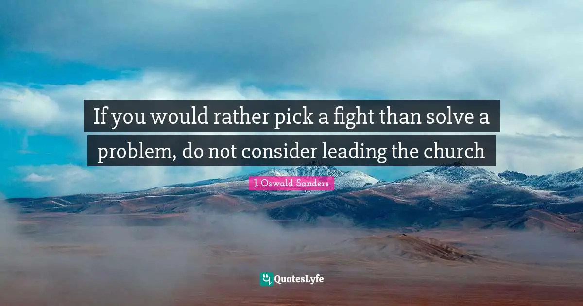 If you would rather pick a fight than solve a problem, do not consider leading the church