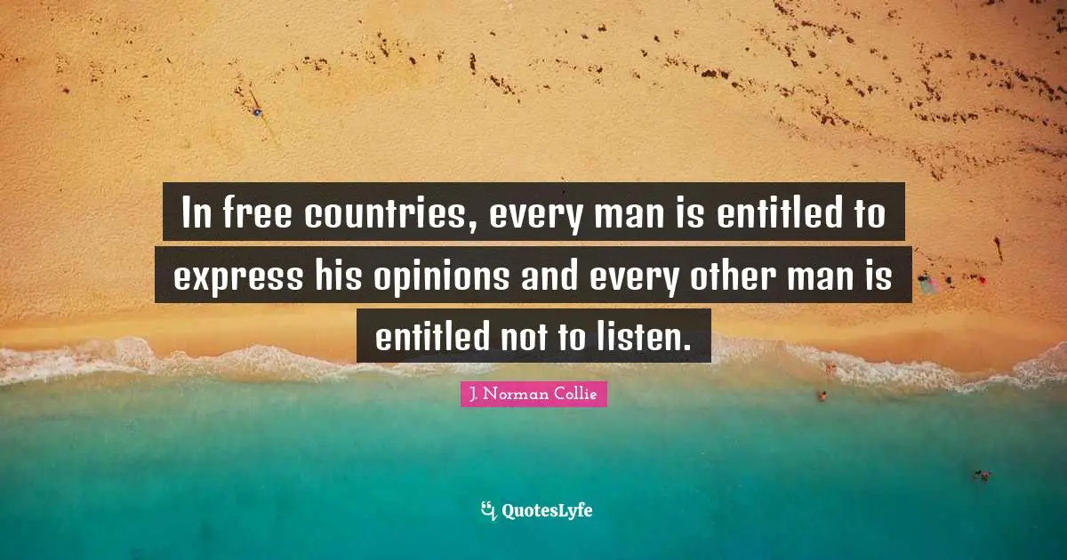In free countries, every man is entitled to express his opinions and every other man is entitled not to listen.