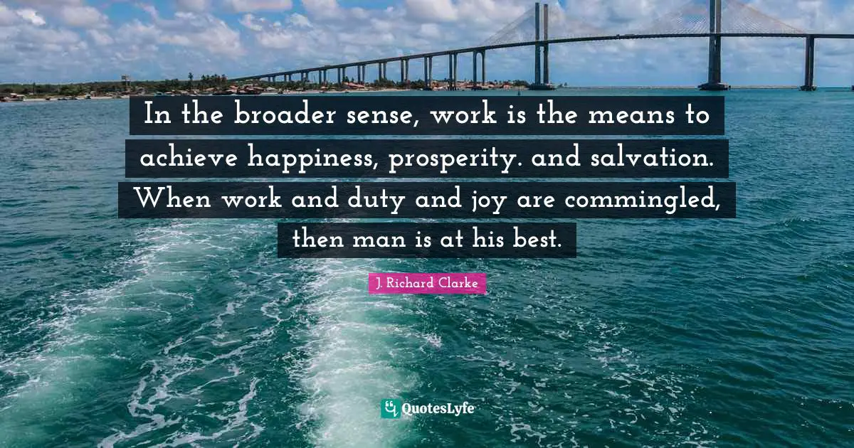 In the broader sense, work is the means to achieve happiness, prosperity. and salvation. When work and duty and joy are commingled, then man is at his best.