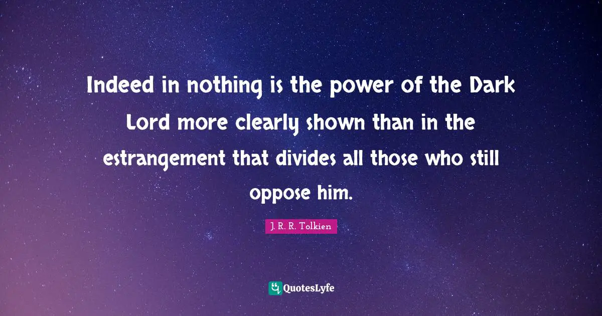 Indeed in nothing is the power of the Dark Lord more clearly shown than in the estrangement that divides all those who still oppose him.
