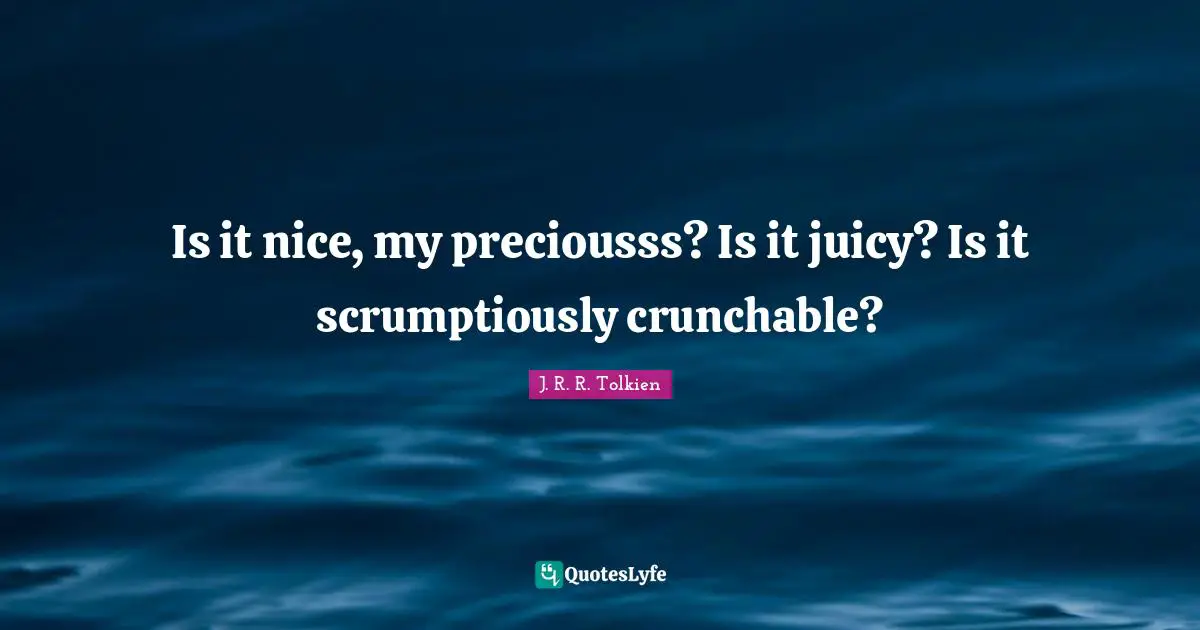 Is it nice, my preciousss? Is it juicy? Is it scrumptiously crunchable?
