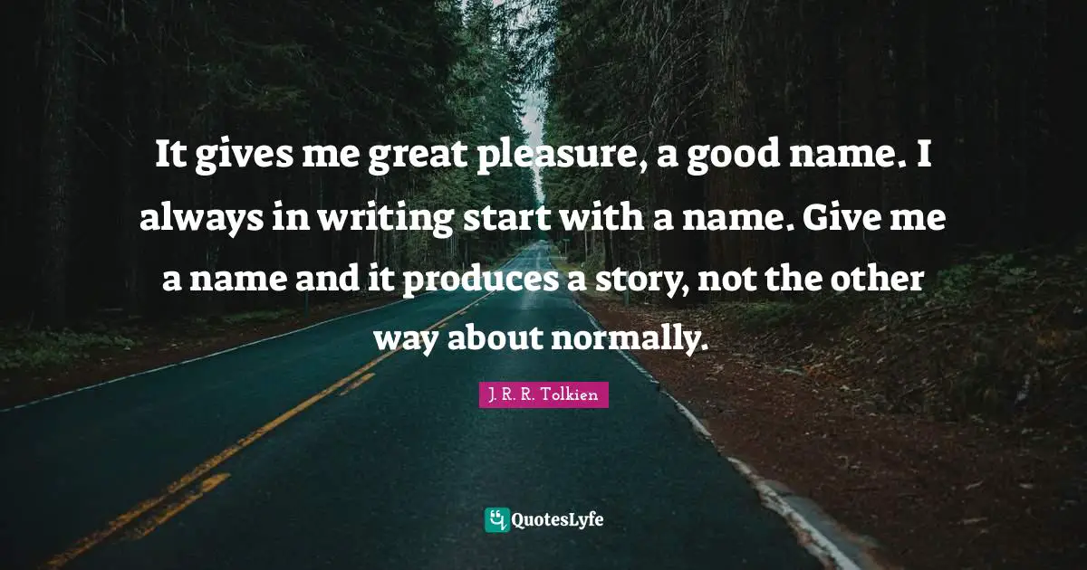 It gives me great pleasure, a good name. I always in writing start with a name. Give me a name and it produces a story, not the other way about normally.