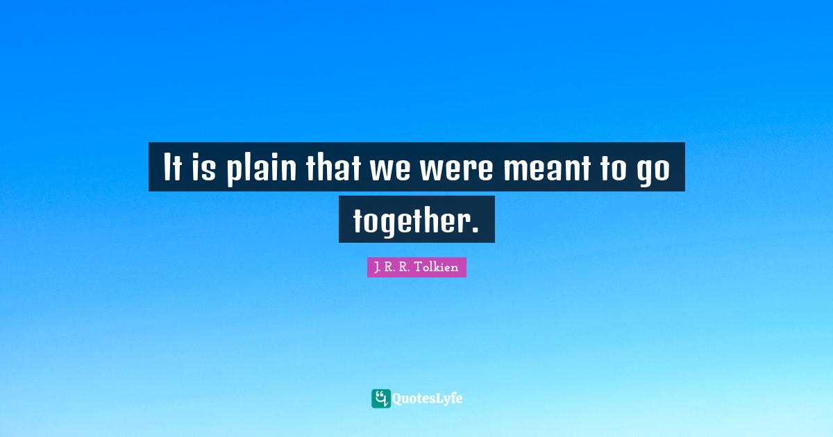 It is plain that we were meant to go together.