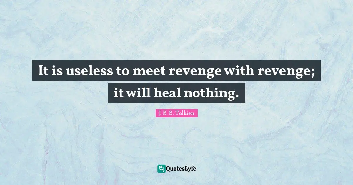 It is useless to meet revenge with revenge; it will heal nothing.