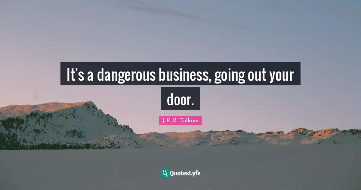 It's a dangerous business, going out your door.