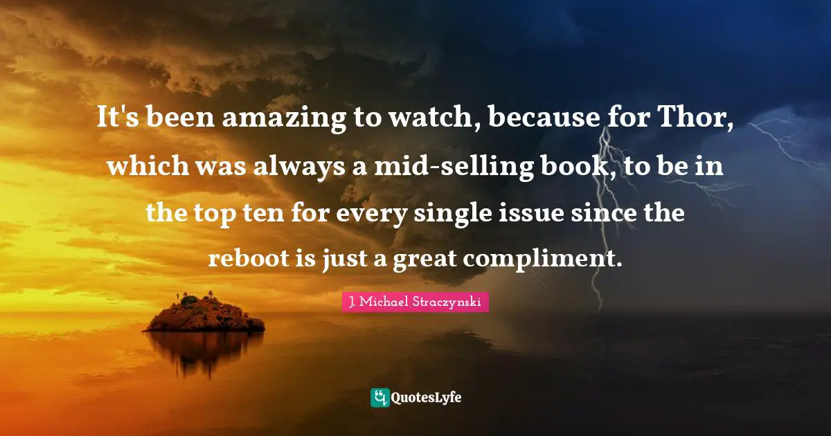 It's been amazing to watch, because for Thor, which was always a mid-selling book, to be in the top ten for every single issue since the reboot is just a great compliment.