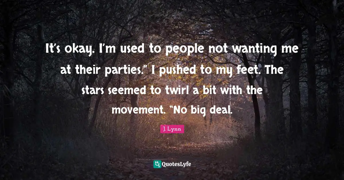 It’s okay. I’m used to people not wanting me at their parties.” I pushed to my feet. The stars seemed to twirl a bit with the movement. “No big deal.