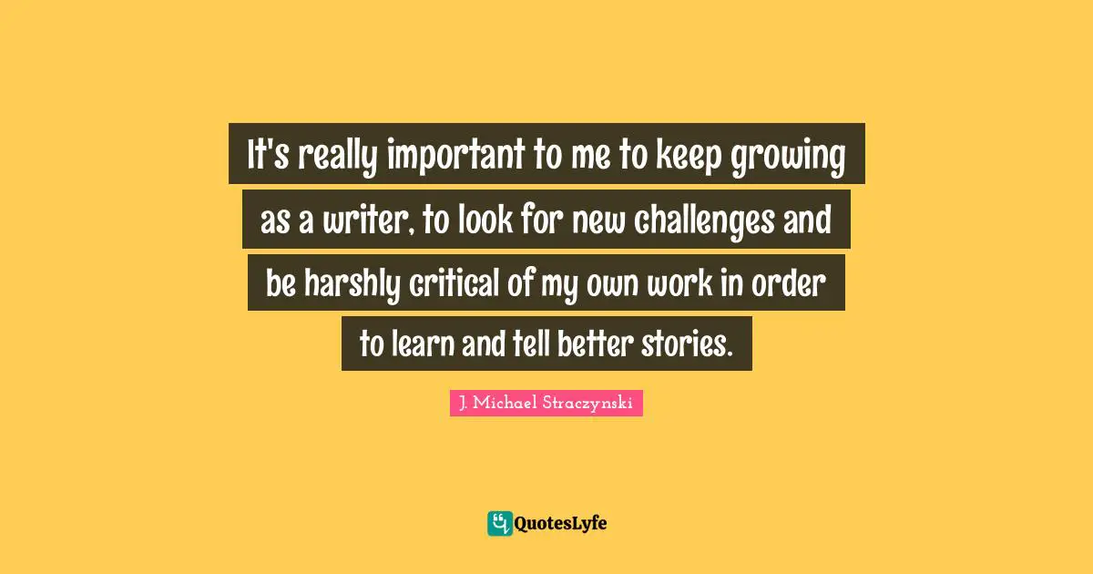 It's really important to me to keep growing as a writer, to look for new challenges and be harshly critical of my own work in order to learn and tell better stories.