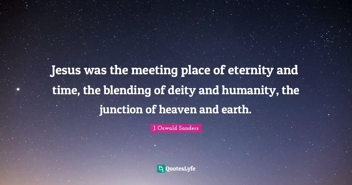 Jesus was the meeting place of eternity and time, the blending of deity and humanity, the junction of heaven and earth.