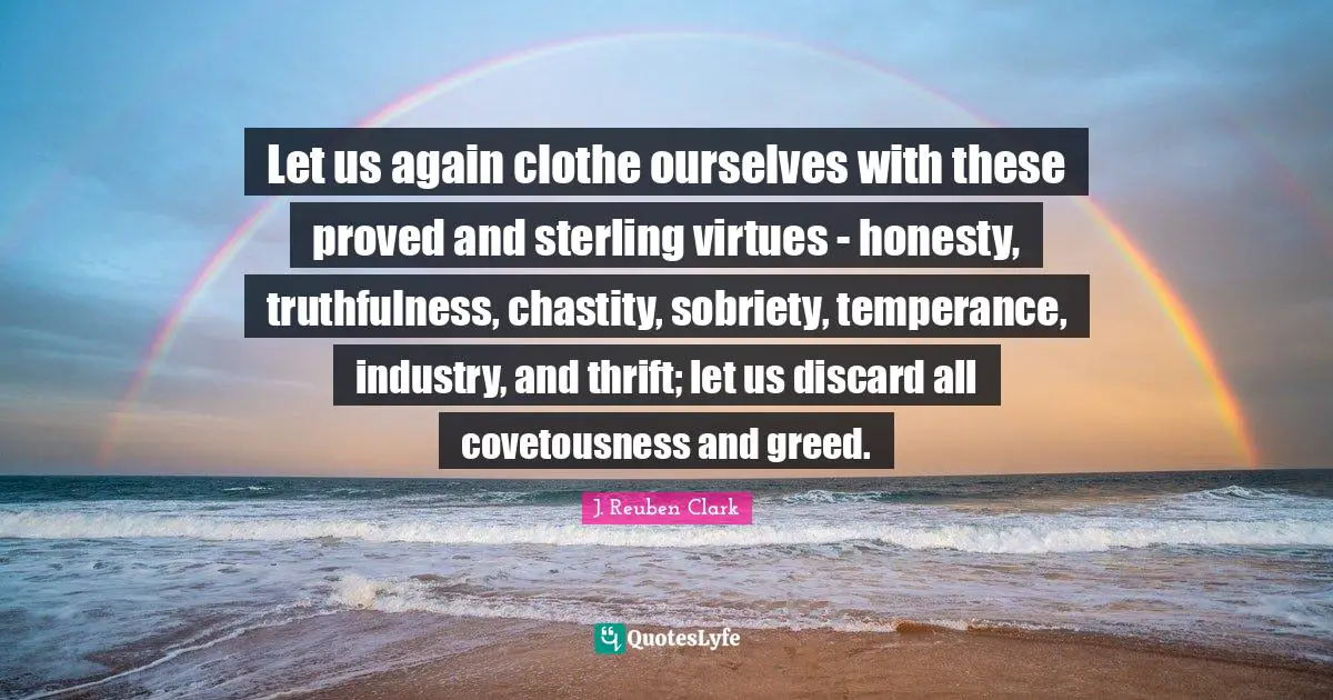 Thrift Quotes: "Let us again clothe ourselves with these proved and sterling virtues - honesty, truthfulness, chastity, sobriety, temperance, industry, and thrift; let us discard all covetousness and greed."
