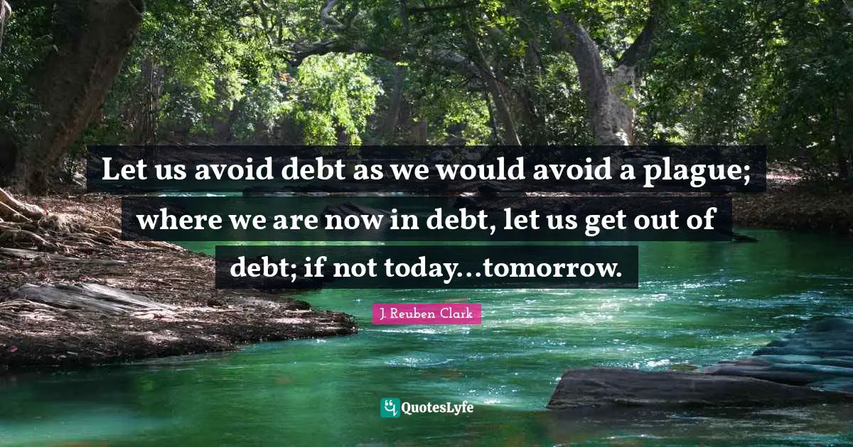 Let us avoid debt as we would avoid a plague; where we are now in debt, let us get out of debt; if not today...tomorrow.