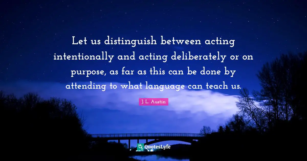 Let us distinguish between acting intentionally and acting deliberately or on purpose, as far as this can be done by attending to what language can teach us.