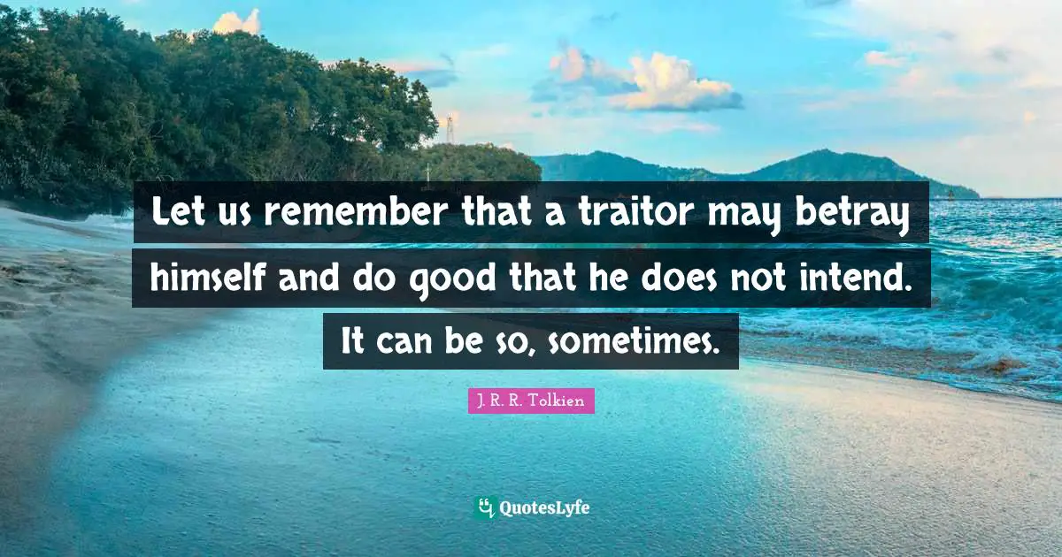 Let us remember that a traitor may betray himself and do good that he does not intend. It can be so, sometimes.
