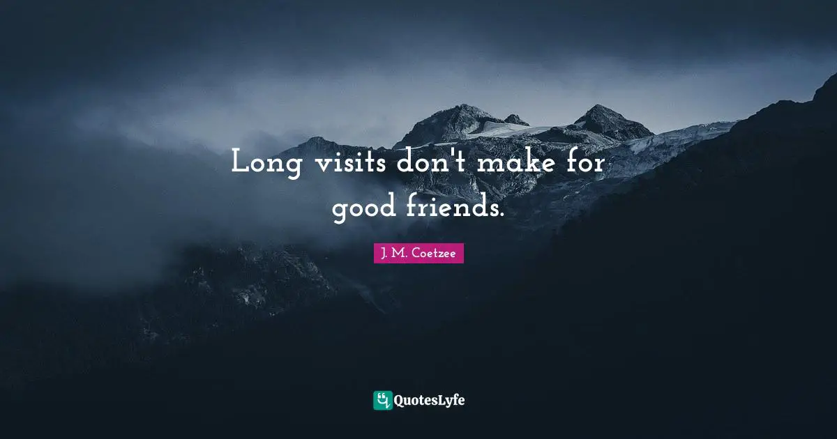 Long visits don't make for good friends.