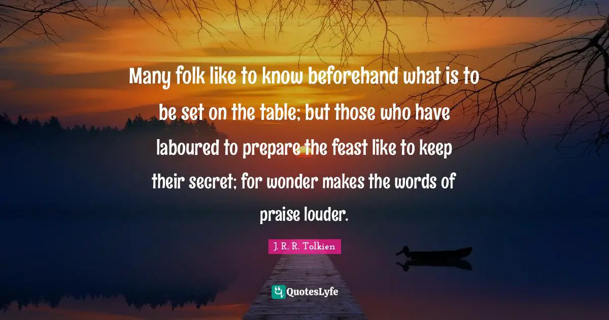Many folk like to know beforehand what is to be set on the table; but those who have laboured to prepare the feast like to keep their secret; for wonder makes the words of praise louder.