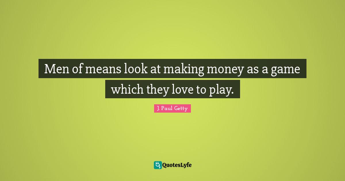 J. Paul Getty Quotes: "Men of means look at making money as a game which they love to play."
