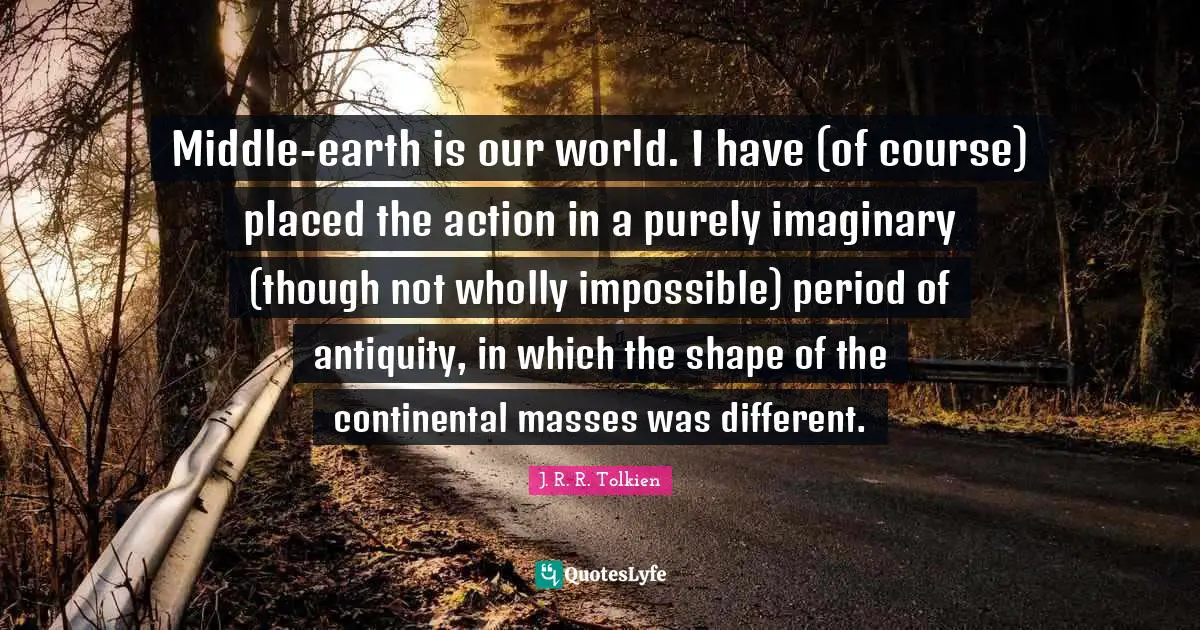 Middle-earth is our world. I have (of course) placed the action in a purely imaginary (though not wholly impossible) period of antiquity, in which the shape of the continental masses was different.