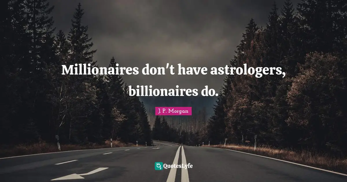 Millionaires don't have astrologers, billionaires do.