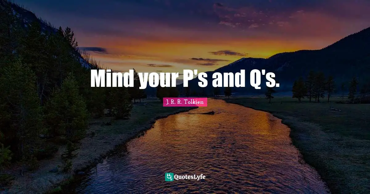 Mind your P's and Q's.