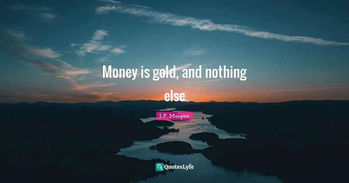 Money is gold, and nothing else