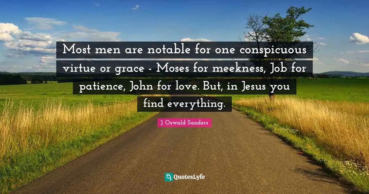 Notable Quotes: "Most men are notable for one conspicuous virtue or grace - Moses for meekness, Job for patience, John for love. But, in Jesus you find everything."