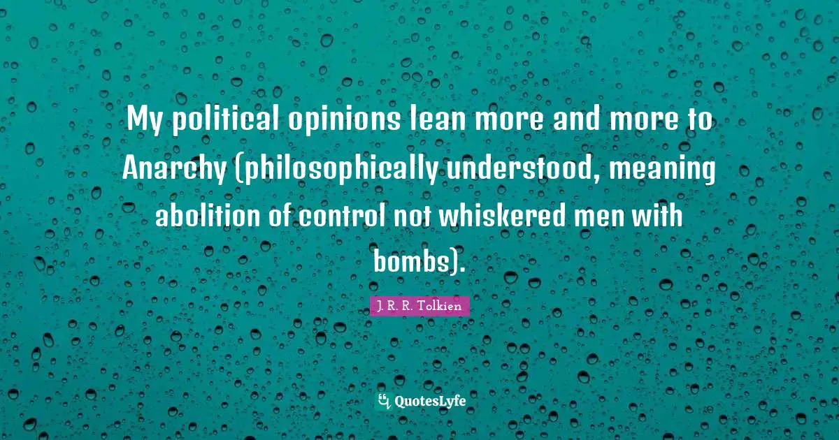 Opinions Quotes: "My political opinions lean more and more to Anarchy (philosophically understood, meaning abolition of control not whiskered men with bombs)."