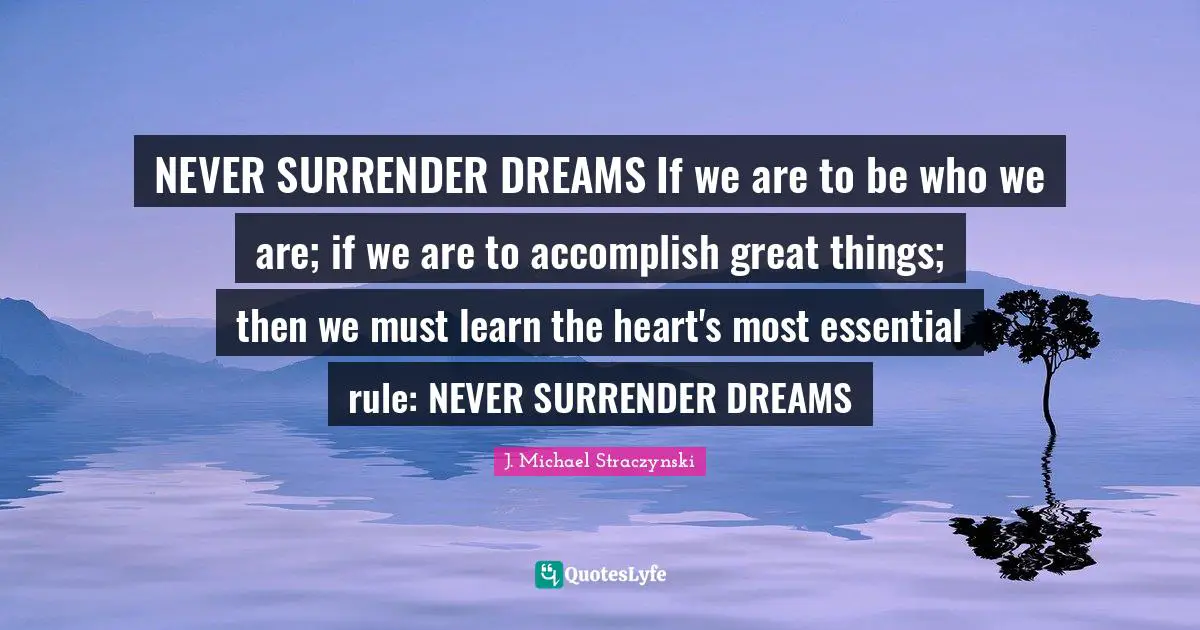 Never Surrender Quotes: "NEVER SURRENDER DREAMS If we are to be who we are; if we are to accomplish great things; then we must learn the heart's most essential rule: NEVER SURRENDER DREAMS"