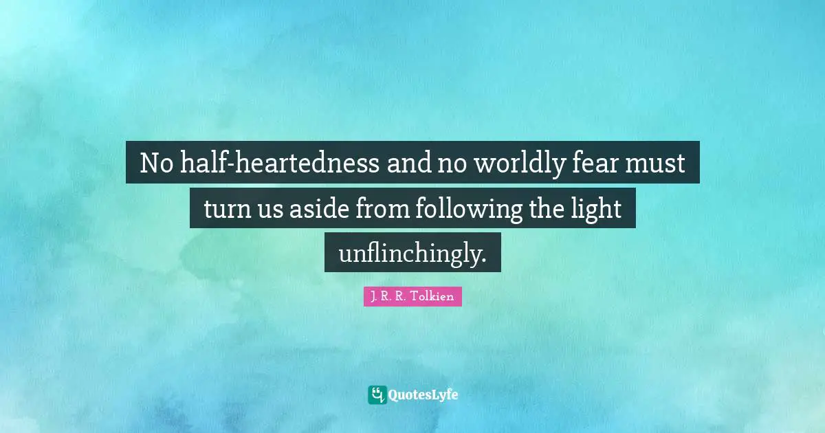 Worldly Quotes: "No half-heartedness and no worldly fear must turn us aside from following the light unflinchingly."
