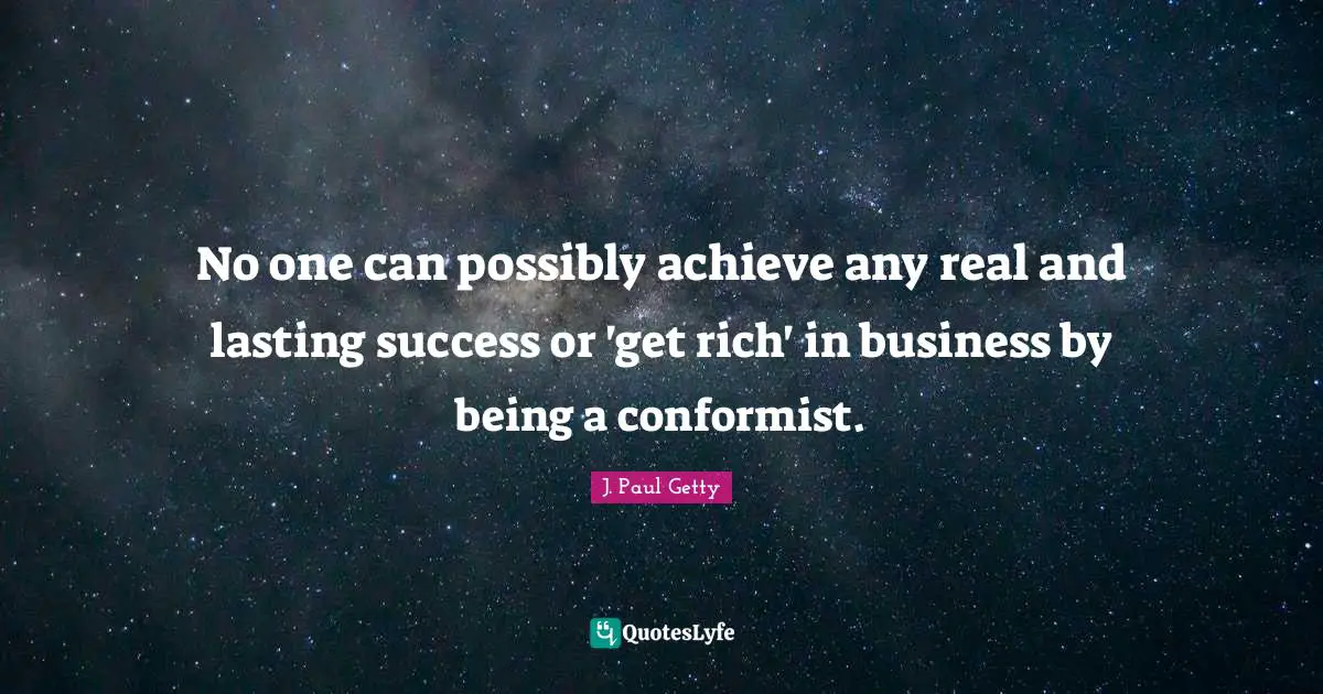 J. Paul Getty Quotes: "No one can possibly achieve any real and lasting success or 'get rich' in business by being a conformist."