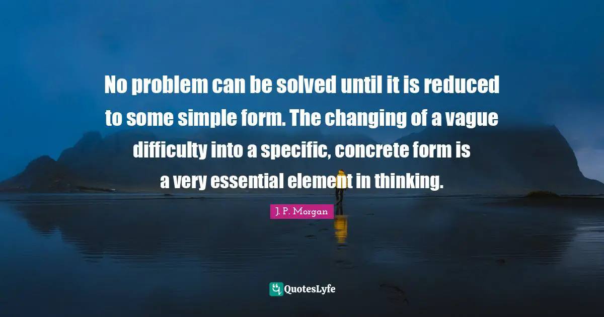 Difficulty Quotes: "No problem can be solved until it is reduced to some simple form. The changing of a vague difficulty into a specific, concrete form is a very essential element in thinking."