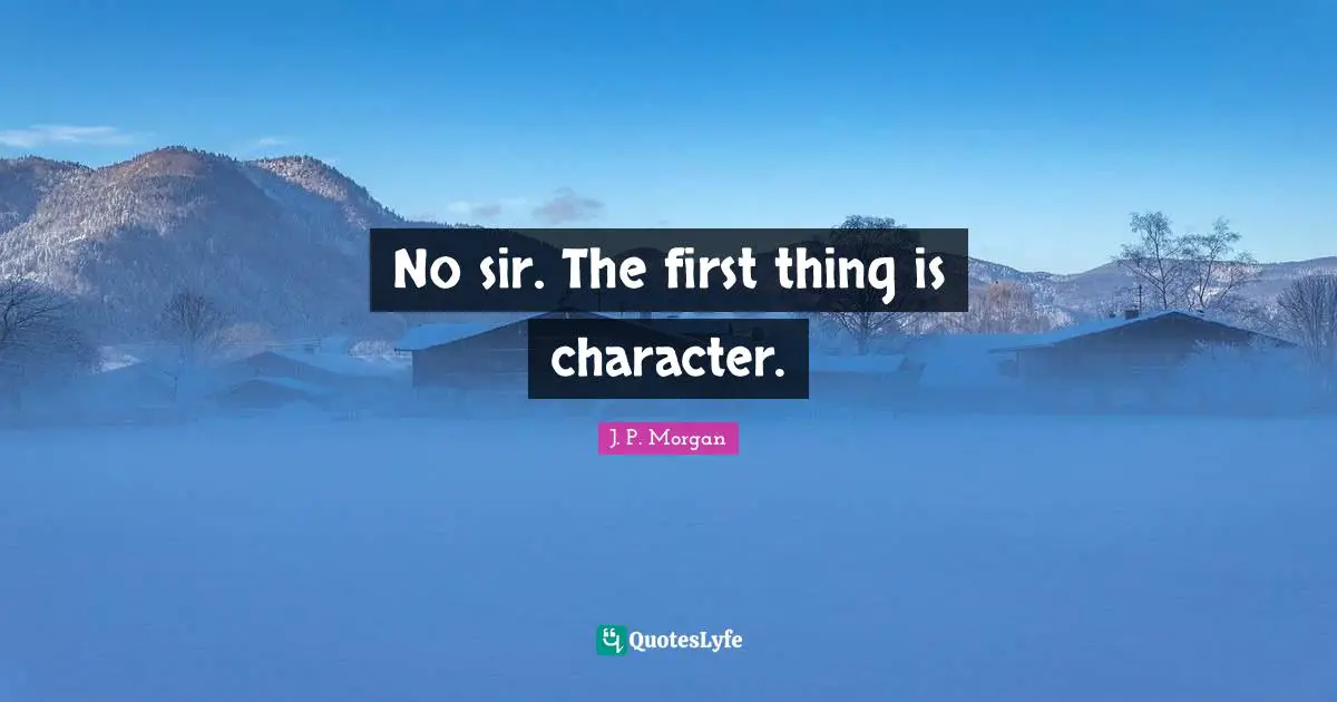 No sir. The first thing is character.