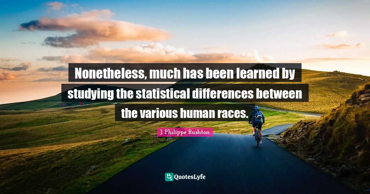 Nonetheless, much has been learned by studying the statistical differences between the various human races.