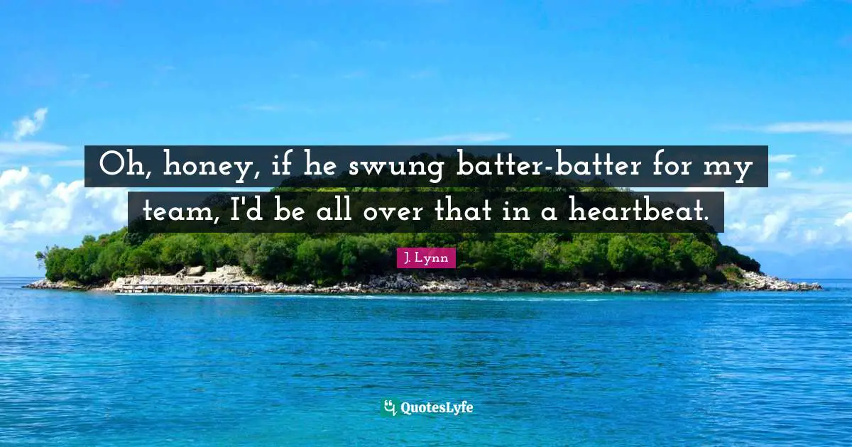 Oh, honey, if he swung batter-batter for my team, I'd be all over that in a heartbeat.