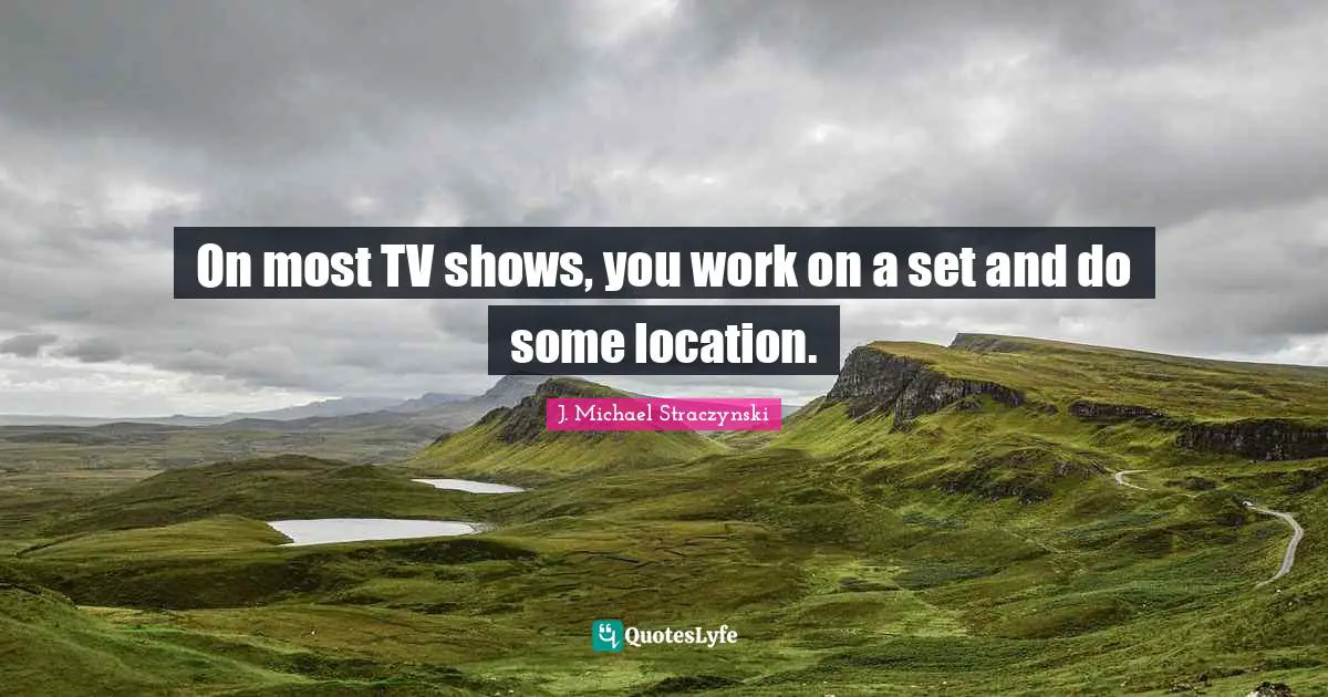On most TV shows, you work on a set and do some location.