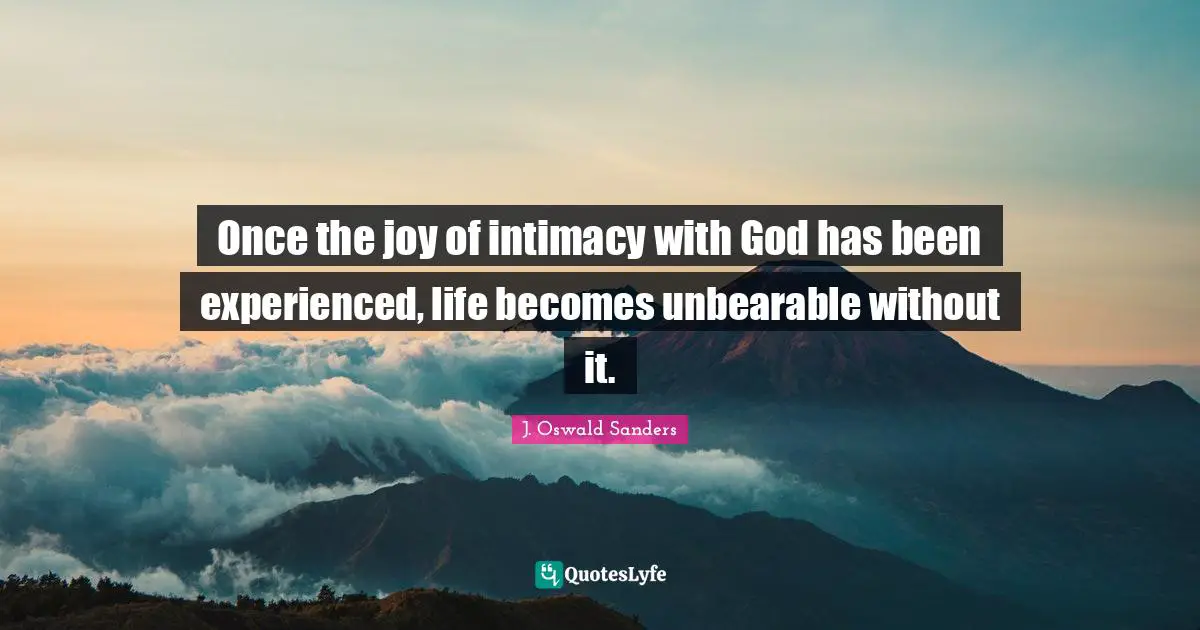Unbearable Quotes: "Once the joy of intimacy with God has been experienced, life becomes unbearable without it."