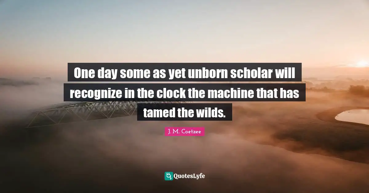 One day some as yet unborn scholar will recognize in the clock the machine that has tamed the wilds.