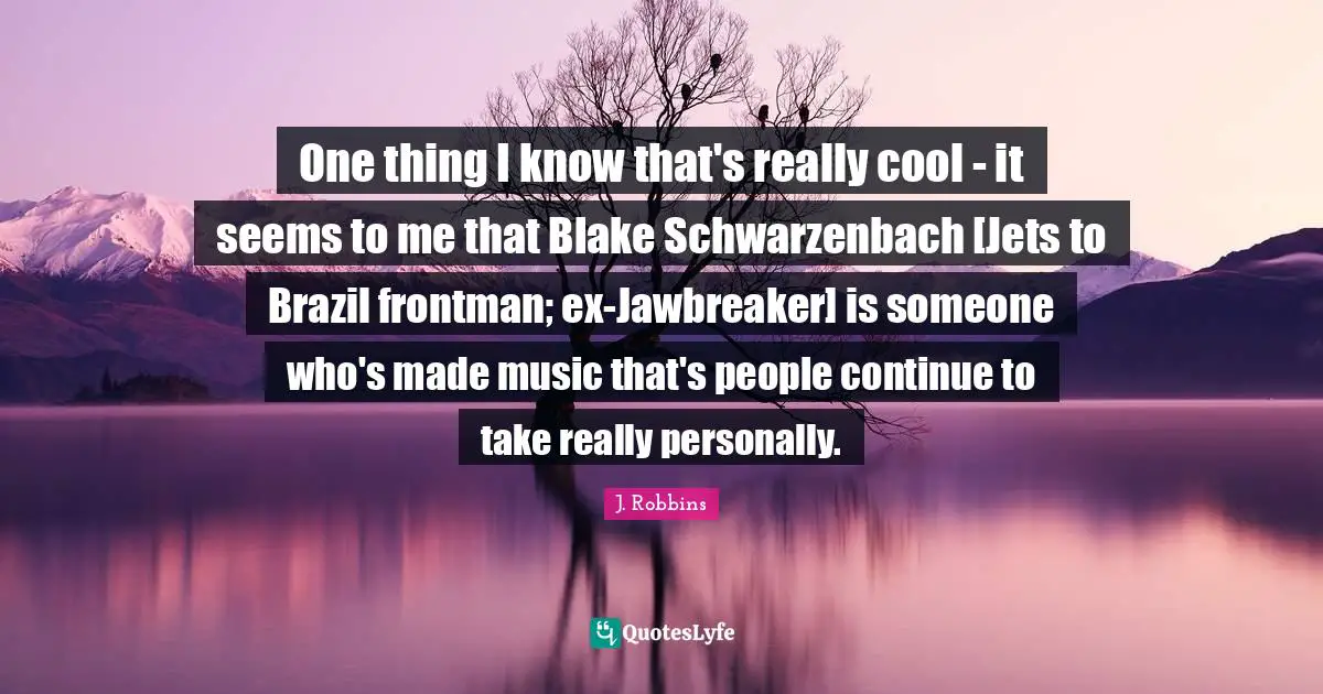 One thing I know that's really cool - it seems to me that Blake Schwarzenbach [Jets to Brazil frontman; ex-Jawbreaker] is someone who's made music that's people continue to take really personally.