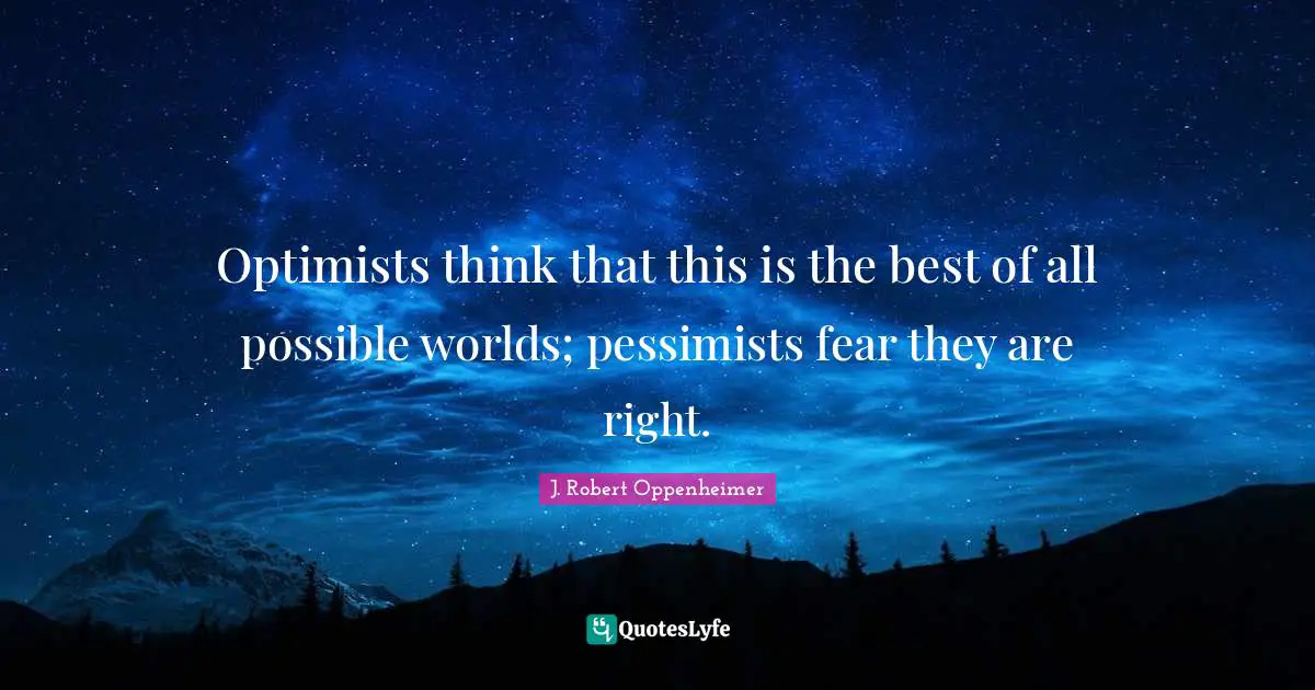 J. Robert Oppenheimer Quotes: "Optimists think that this is the best of all possible worlds; pessimists fear they are right."