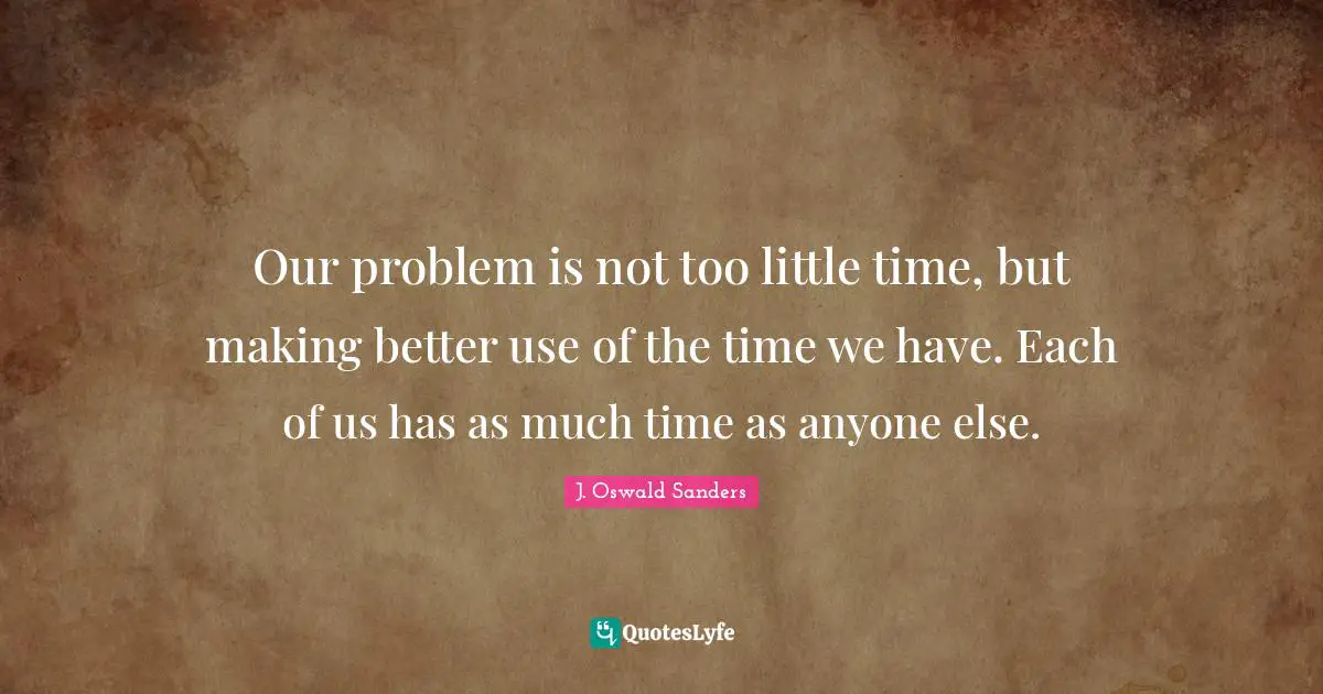 Our problem is not too little time, but making better use of the time we have. Each of us has as much time as anyone else.