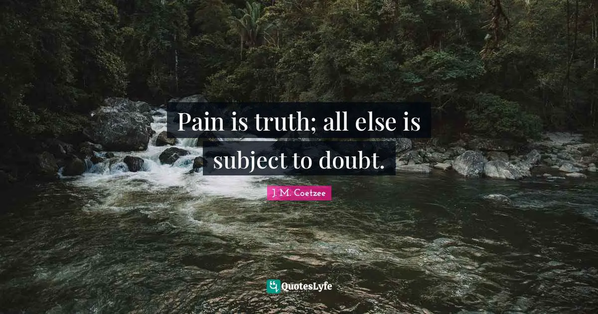 Pain is truth; all else is subject to doubt.