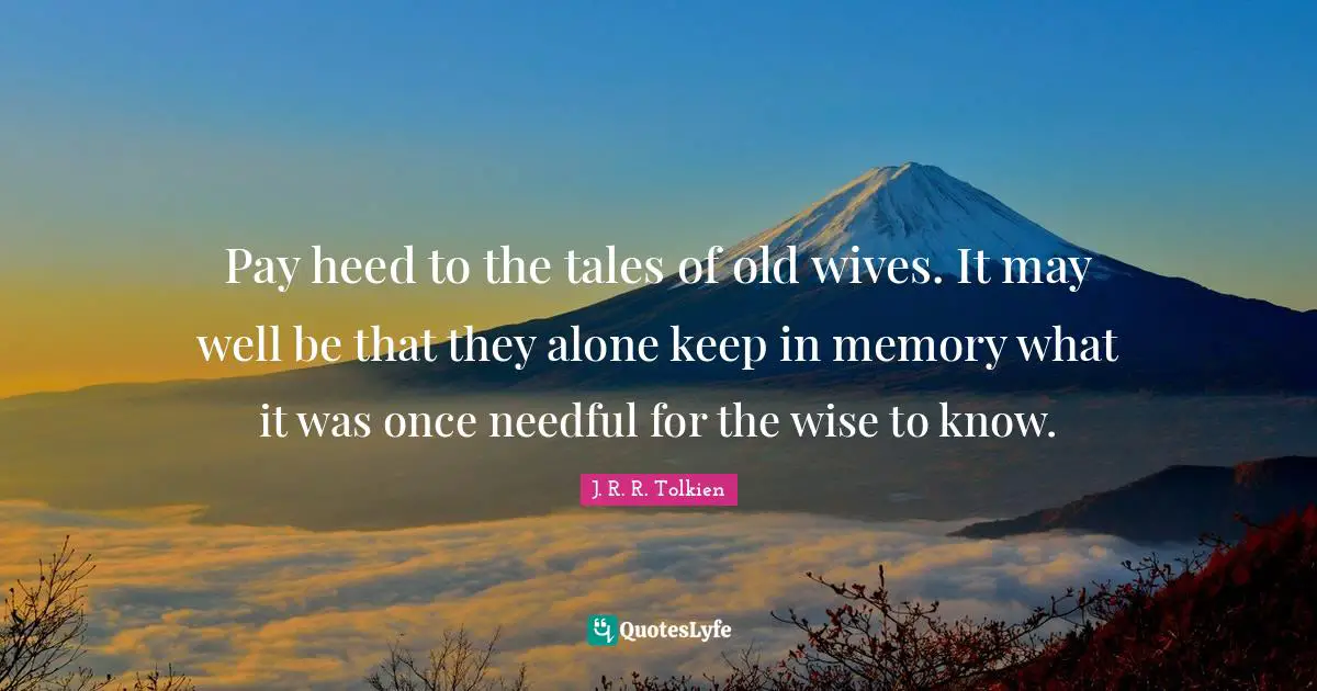 Heed Quotes: "Pay heed to the tales of old wives. It may well be that they alone keep in memory what it was once needful for the wise to know."