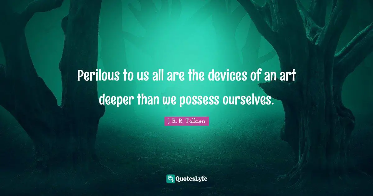 Perilous to us all are the devices of an art deeper than we possess ourselves.