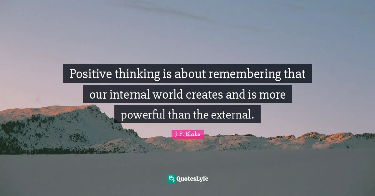 Positive thinking is about remembering that our internal world creates and is more powerful than the external.