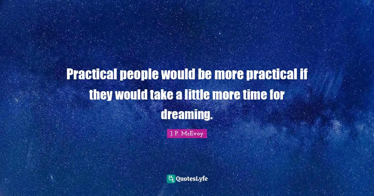 Practical people would be more practical if they would take a little more time for dreaming.