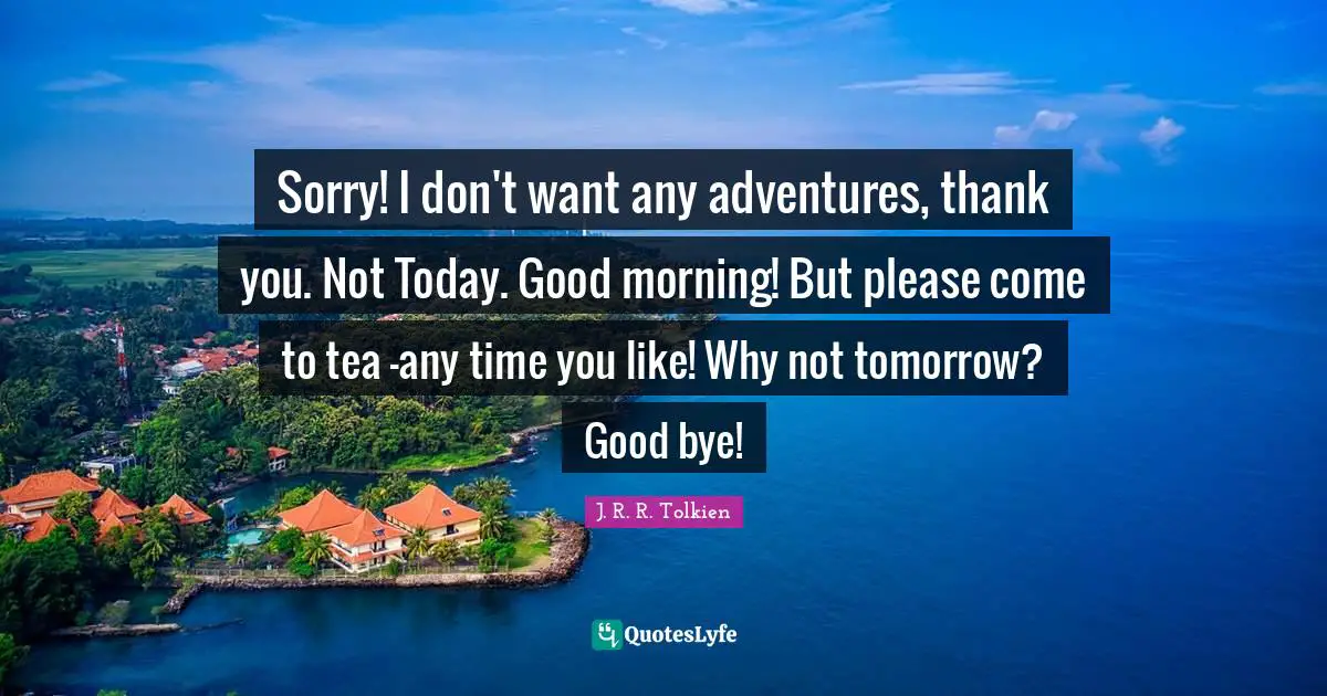 Sorry! I don't want any adventures, thank you. Not Today. Good morning! But please come to tea -any time you like! Why not tomorrow? Good bye!